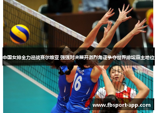 中国女排全力迎战赛尔维亚 强强对决展开激烈角逐争夺世界排坛霸主地位