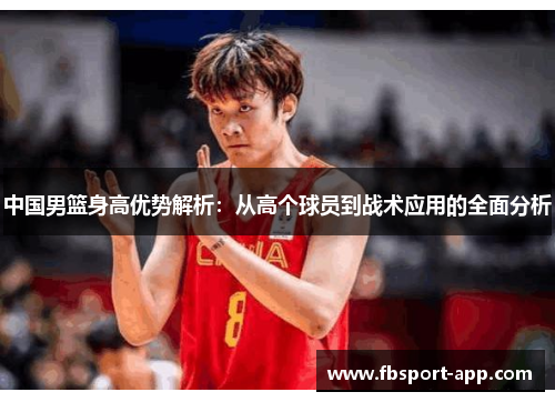 中国男篮身高优势解析：从高个球员到战术应用的全面分析